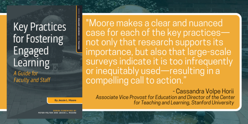 Book cover of Key Practices for Fostering Engaged Learning with endorsement quote by Cassandra Volpe Horii, Associate Vice Provost for Education and Director of the Center for Teaching and Learning, Stanford University: "Moore makes a clear and nuanced case for each of the key practices not only that research supports its importance, but also that large-scale surveys indicate it is too infrequently or inequitably used resulting in a compelling call to action."